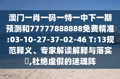 澳門一肖一碼一恃一中下一期預(yù)測和77777888888免費(fèi)精準(zhǔn):03-10-27-37-02-46 T:13規(guī)范釋義、專家解讀解釋與落實(shí)?,杜絕虛假的迷魂陣