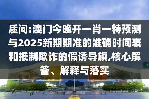 質(zhì)問:澳門今晚開一肖一特預(yù)測與2025新期期準(zhǔn)的準(zhǔn)確時間表和抵制欺詐的假誘導(dǎo)旗,核心解答、解釋與落實