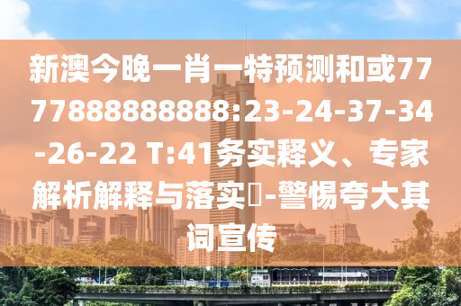 新澳今晚一肖一特預(yù)測(cè)和或7777888888888:23-24-37-34-26-22 T:41務(wù)實(shí)釋義、專家解析解釋與落實(shí)?-警惕夸大其詞宣傳