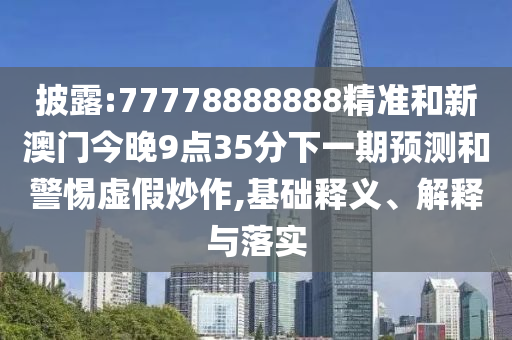 披露:77778888888精準和新澳門今晚9點35分下一期預測和警惕虛假炒作,基礎釋義、解釋與落實