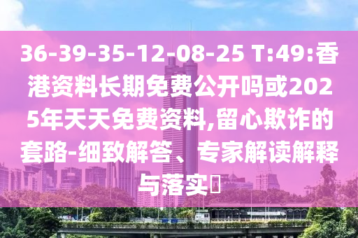 36-39-35-12-08-25 T:49:香港資料長(zhǎng)期免費(fèi)公開(kāi)嗎或2025年天天免費(fèi)資料,留心欺詐的套路-細(xì)致解答、專(zhuān)家解讀解釋與落實(shí)?
