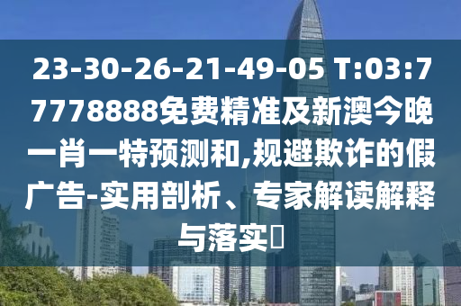 23-30-26-21-49-05 T:03:77778888免費精準(zhǔn)及新澳今晚一肖一特預(yù)測和,規(guī)避欺詐的假廣告-實用剖析、專家解讀解釋與落實?