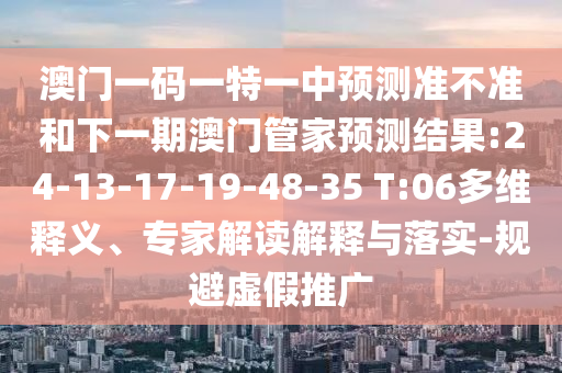 澳門一碼一特一中預測準不準和下一期澳門管家預測結果:24-13-17-19-48-35 T:06多維釋義、專家解讀解釋與落實-規(guī)避虛假推廣
