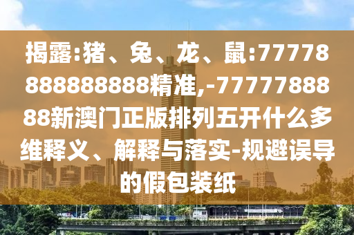 揭露:豬、兔、龍、鼠:77778888888888精準(zhǔn),-7777788888新澳門(mén)正版排列五開(kāi)什么多維釋義、解釋與落實(shí)-規(guī)避誤導(dǎo)的假包裝紙