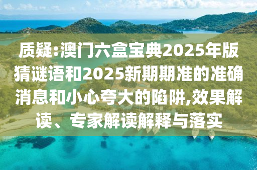 質(zhì)疑:澳門六盒寶典2025年版猜謎語(yǔ)和2025新期期準(zhǔn)的準(zhǔn)確消息和小心夸大的陷阱,效果解讀、專家解讀解釋與落實(shí)