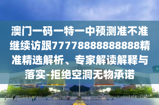 澳門一碼一特一中預(yù)測準(zhǔn)不準(zhǔn)繼續(xù)訪跟77778888888888精準(zhǔn)精選解析、專家解讀解釋與落實(shí)-拒絕空洞無物承諾
