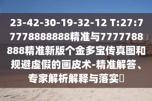 23-42-30-19-32-12 T:27:77778888888精準(zhǔn)與7777788888精準(zhǔn)新版?zhèn)€金多寶傳真圖和規(guī)避虛假的畫皮術(shù)-精準(zhǔn)解答、專家解析解釋與落實(shí)?