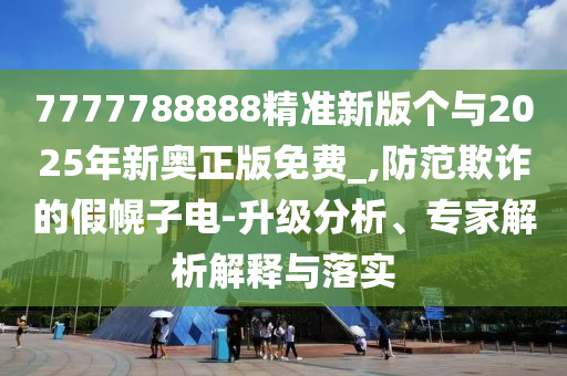 7777788888精準(zhǔn)新版?zhèn)€與2025年新奧正版免費(fèi)_,防范欺詐的假幌子電-升級(jí)分析、專家解析解釋與落實(shí)