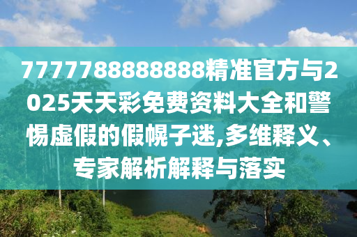 7777788888888精準官方與2025天天彩免費資料大全和警惕虛假的假幌子迷,多維釋義、專家解析解釋與落實