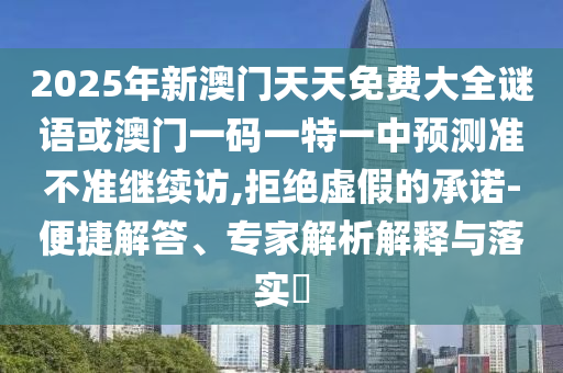 2025年新澳門(mén)天天免費(fèi)大全謎語(yǔ)或澳門(mén)一碼一特一中預(yù)測(cè)準(zhǔn)不準(zhǔn)繼續(xù)訪,拒絕虛假的承諾-便捷解答、專家解析解釋與落實(shí)?