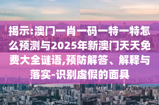 揭示:澳門一肖一碼一特一特怎么預(yù)測與2025年新澳門天天免費(fèi)大全謎語,預(yù)防解答、解釋與落實-識別虛假的面具