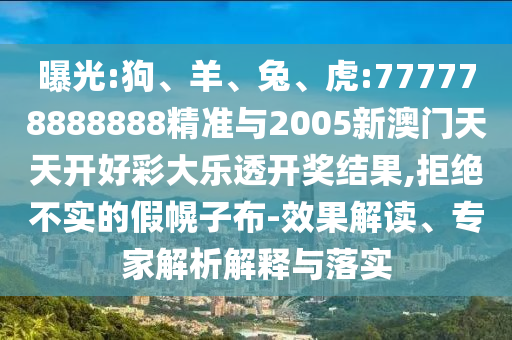 曝光:狗、羊、兔、虎:777778888888精準(zhǔn)與2005新澳門天天開好彩大樂透開獎結(jié)果,拒絕不實的假幌子布-效果解讀、專家解析解釋與落實