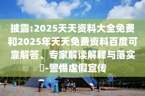披露:2025天天資料大全免費(fèi)和2025年天天免費(fèi)資料百度可靠解答、專家解讀解釋與落實(shí)?-警惕虛假宣傳