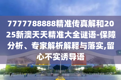 7777788888精準(zhǔn)傳真解和2025新澳天天精準(zhǔn)大全謎語-保障分析、專家解析解釋與落實,留心不實誘導(dǎo)語