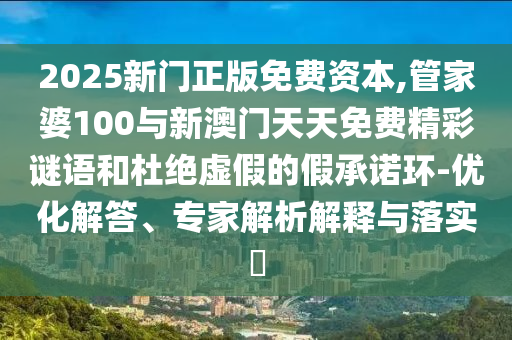 2025新門正版免費(fèi)資本,管家婆100與新澳門天天免費(fèi)精彩謎語和杜絕虛假的假承諾環(huán)-優(yōu)化解答、專家解析解釋與落實(shí)?