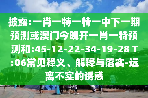 披露:一肖一特一特一中下一期預(yù)測(cè)或澳門今晚開一肖一特預(yù)測(cè)和:45-12-22-34-19-28 T:06常見釋義、解釋與落實(shí)-遠(yuǎn)離不實(shí)的誘惑