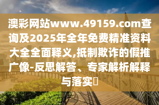 澳彩網(wǎng)站www.49159.соm查詢及2025年全年免費精準(zhǔn)資料大全全面釋義