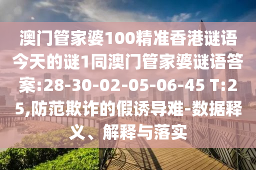 澳門管家婆100精準香港謎語今天的謎1同澳門管家婆謎語答案:28-30-02-05-06-45 T:25,防范欺詐的假誘導難-數(shù)據(jù)釋義、解釋與落實