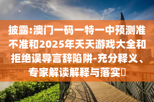 披露:澳門一碼一特一中預(yù)測(cè)準(zhǔn)不準(zhǔn)和2025年天天游戲大全和拒絕誤導(dǎo)言辭陷阱-充分釋義、專家解讀解釋與落實(shí)?