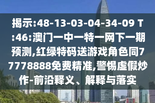 揭示:48-13-03-04-34-09 T:46:澳門一中一特一網(wǎng)下一期預(yù)測(cè),紅綠特碼送游戲角色同77778888免費(fèi)精準(zhǔn),警惕虛假炒作-前沿釋義、解釋與落實(shí)