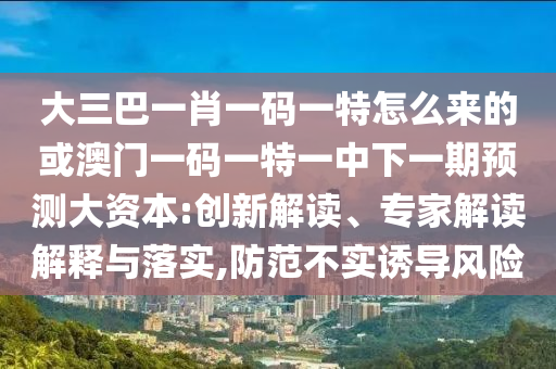 大三巴一肖一碼一特怎么來(lái)的或澳門(mén)一碼一特一中下一期預(yù)測(cè)大資本:創(chuàng)新解讀、專(zhuān)家解讀解釋與落實(shí),防范不實(shí)誘導(dǎo)風(fēng)險(xiǎn)