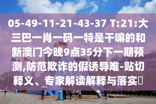 05-49-11-21-43-37 T:21:大三巴一肖一碼一特是干嘛的和新澳門今晚9點35分下一期預測,防范欺詐的假誘導難-貼切釋義、專家解讀解釋與落實?