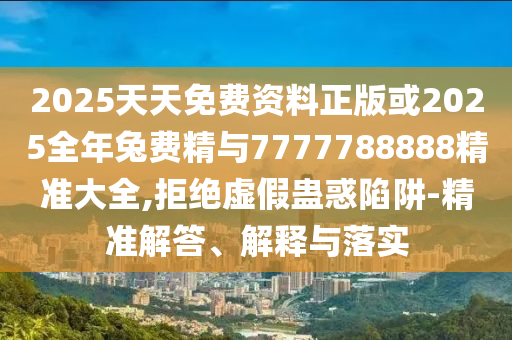 2025天天免費資料正版或2025全年兔費精與7777788888精準(zhǔn)大全,拒絕虛假蠱惑陷阱-精準(zhǔn)解答、解釋與落實