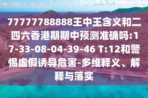 77777788888王中王含義和二四六香港期期中預(yù)測準(zhǔn)確嗎:17-33-08-04-39-46 T:12和警惕虛假誘導(dǎo)危害-多維釋義、解釋與落實