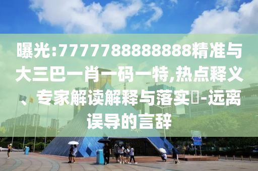 曝光:7777788888888精準(zhǔn)與大三巴一肖一碼一特,熱點(diǎn)釋義、專(zhuān)家解讀解釋與落實(shí)?-遠(yuǎn)離誤導(dǎo)的言辭