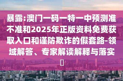 暴露:澳門一碼一特一中預測準不準和2025年正版資料免費獲取入口和謹防欺詐的假套路-領(lǐng)域解答、專家解讀解釋與落實?