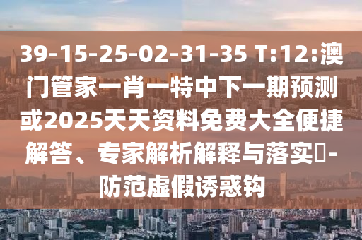 39-15-25-02-31-35 T:12:澳門管家一肖一特中下一期預(yù)測(cè)或2025天天資料免費(fèi)大全便捷解答、專家解析解釋與落實(shí)?-防范虛假誘惑鉤