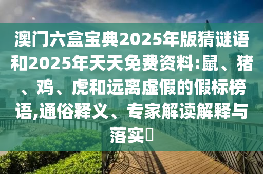 澳門六盒寶典2025年版猜謎語和2025年天天免費資料:鼠、豬、雞、虎和遠離虛假的假標榜語,通俗釋義、專家解讀解釋與落實?