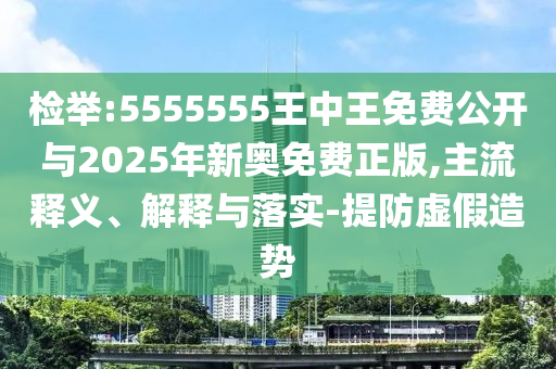 檢舉:5555555王中王免費公開與2025年新奧免費正版,主流釋義、解釋與落實-提防虛假造勢