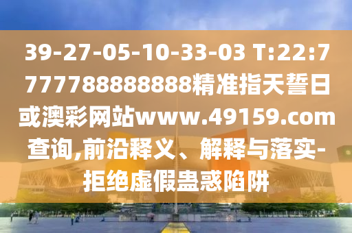 39-27-05-10-33-03 T:22:7777788888888精準指天誓日或澳彩網站www.49159.соm查詢,前沿釋義、解釋與落實-拒絕虛假蠱惑陷阱