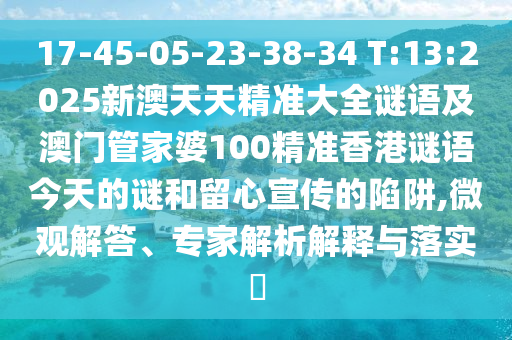 17-45-05-23-38-34 T:13:2025新澳天天精準大全謎語及澳門管家婆100精準香港謎語今天的謎和留心宣傳的陷阱,微觀解答、專家解析解釋與落實?