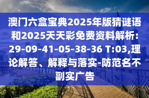 澳門六盒寶典2025年版猜謎語和2025天天彩免費資料解析:29-09-41-05-38-36 T:03,理論解答、解釋與落實-防范名不副實廣告