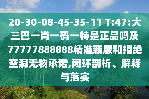 20-30-08-45-35-11 T:47:大三巴一肖一碼一特是正品嗎及77777888888精準新版和拒絕空洞無物承諾,閉環(huán)剖析、解釋與落實