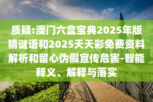 質疑:澳門六盒寶典2025年版猜謎語和2025天天彩免費資料解析和留心偽假宣傳危害-智能釋義、解釋與落實