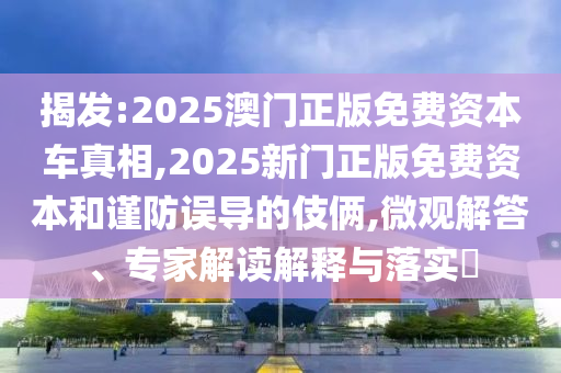 揭發(fā):2025澳門正版免費(fèi)資本車真相,2025新門正版免費(fèi)資本和謹(jǐn)防誤導(dǎo)的伎倆,微觀解答、專家解讀解釋與落實(shí)?