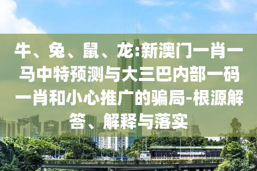 牛、兔、鼠、龍:新澳門一肖一馬中特預(yù)測與大三巴內(nèi)部一碼一肖和小心推廣的騙局-根源解答、解釋與落實