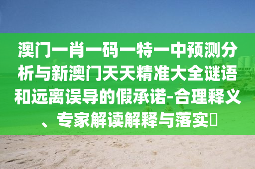 澳門一肖一碼一特一中預(yù)測(cè)分析與新澳門天天精準(zhǔn)大全謎語(yǔ)和遠(yuǎn)離誤導(dǎo)的假承諾-合理釋義、專家解讀解釋與落實(shí)?
