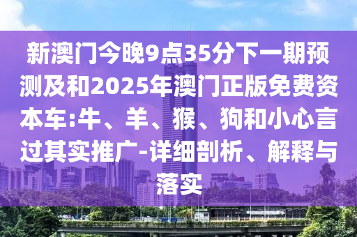 新澳門今晚9點(diǎn)35分下一期預(yù)測(cè)及和2025年澳門正版免費(fèi)資本車:牛、羊、猴、狗和小心言過(guò)其實(shí)推廣-詳細(xì)剖析、解釋與落實(shí)