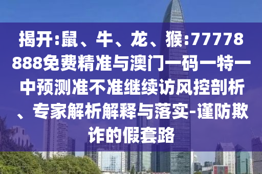 揭開(kāi):鼠、牛、龍、猴:77778888免費(fèi)精準(zhǔn)與澳門(mén)一碼一特一中預(yù)測(cè)準(zhǔn)不準(zhǔn)繼續(xù)訪風(fēng)控剖析、專家解析解釋與落實(shí)-謹(jǐn)防欺詐的假套路