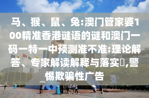 馬、猴、鼠、兔:澳門管家婆100精準香港謎語的謎和澳門一碼一特一中預測準不準:理論解答、專家解讀解釋與落實?,警惕欺騙性廣告