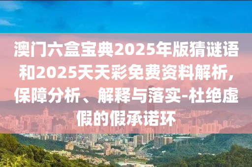 澳門六盒寶典2025年版猜謎語和2025天天彩免費資料解析,保障分析、解釋與落實-杜絕虛假的假承諾環(huán)