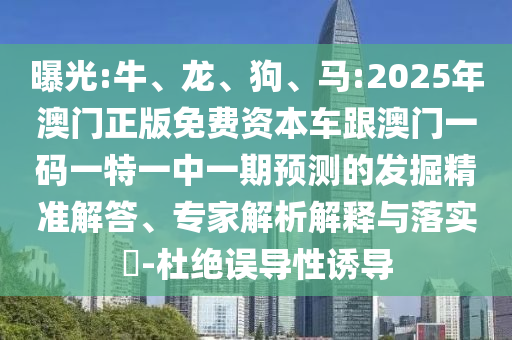 曝光:牛、龍、狗、馬:2025年澳門正版免費資本車跟澳門一碼一特一中一期預(yù)測的發(fā)掘精準(zhǔn)解答、專家解析解釋與落實?-杜絕誤導(dǎo)性誘導(dǎo)