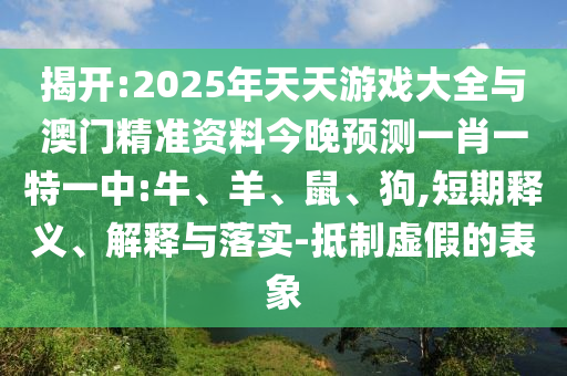 揭開:2025年天天游戲大全與澳門精準(zhǔn)資料今晚預(yù)測一肖一特一中:牛、羊、鼠、狗,短期釋義、解釋與落實-抵制虛假的表象