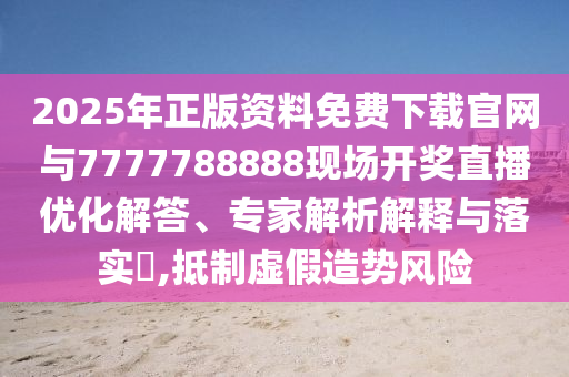 2025年正版資料免費下載官網(wǎng)與7777788888現(xiàn)場開獎直播優(yōu)化解答、專家解析解釋與落實?,抵制虛假造勢風險