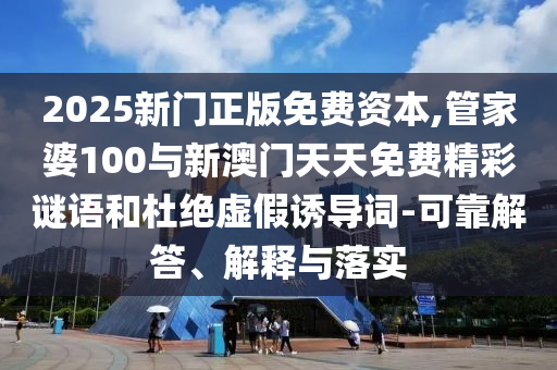 2025新門正版免費(fèi)資本,管家婆100與新澳門天天免費(fèi)精彩謎語和杜絕虛假誘導(dǎo)詞-可靠解答、解釋與落實(shí)