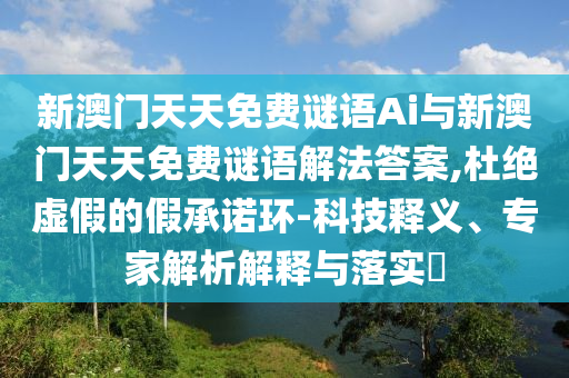 新澳門(mén)天天免費(fèi)謎語(yǔ)Ai與新澳門(mén)天天免費(fèi)謎語(yǔ)解法答案,杜絕虛假的假承諾環(huán)-科技釋義、專(zhuān)家解析解釋與落實(shí)?